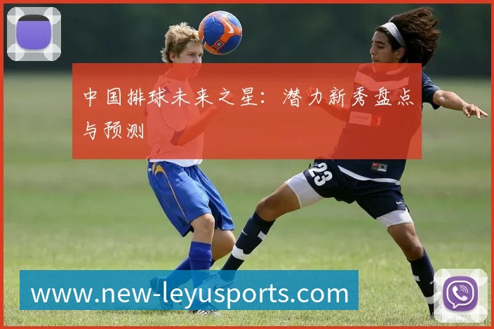 中国排球未来之星：潜力新秀盘点与预测